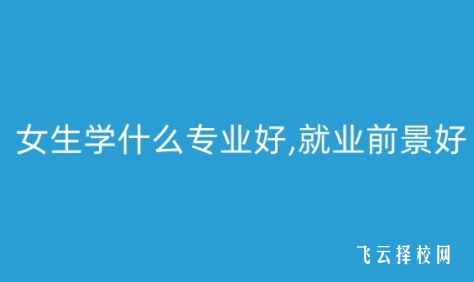 女生学什么专业好,什么专业的就业前景好